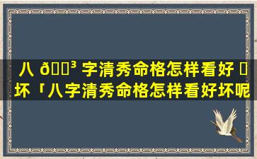 八 🐳 字清秀命格怎样看好 ☘ 坏「八字清秀命格怎样看好坏呢」